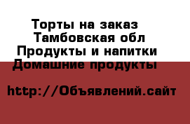 Торты на заказ  - Тамбовская обл. Продукты и напитки » Домашние продукты   